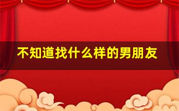 不知道找什么样的男朋友