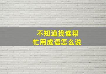 不知道找谁帮忙用成语怎么说