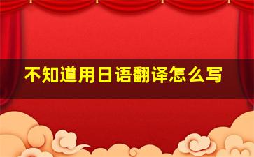 不知道用日语翻译怎么写