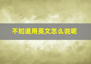 不知道用英文怎么说呢