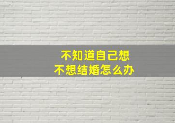 不知道自己想不想结婚怎么办