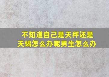 不知道自己是天秤还是天蝎怎么办呢男生怎么办