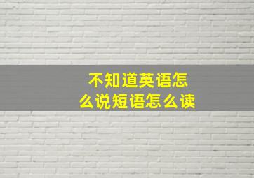 不知道英语怎么说短语怎么读