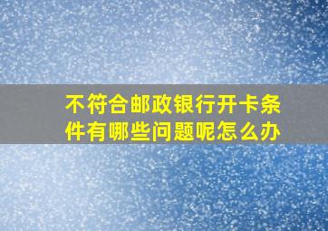 不符合邮政银行开卡条件有哪些问题呢怎么办