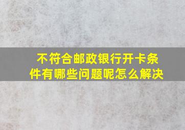 不符合邮政银行开卡条件有哪些问题呢怎么解决