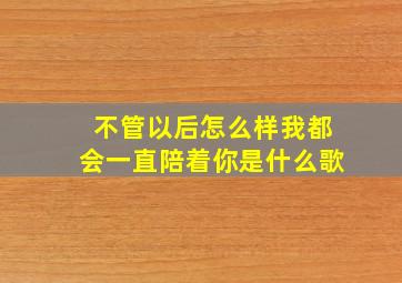 不管以后怎么样我都会一直陪着你是什么歌