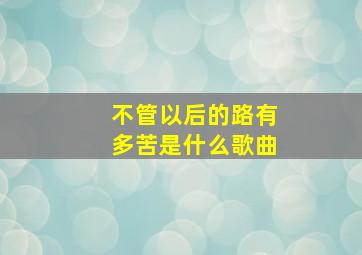 不管以后的路有多苦是什么歌曲