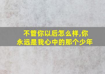 不管你以后怎么样,你永远是我心中的那个少年