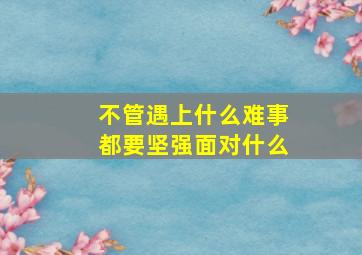 不管遇上什么难事都要坚强面对什么