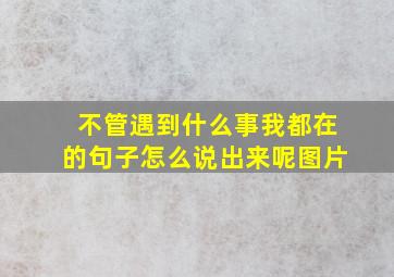 不管遇到什么事我都在的句子怎么说出来呢图片