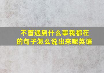 不管遇到什么事我都在的句子怎么说出来呢英语