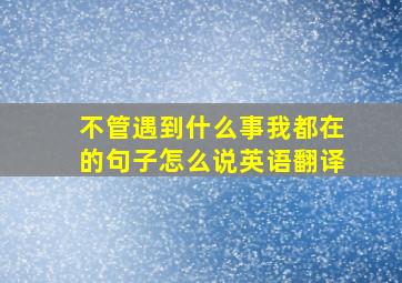 不管遇到什么事我都在的句子怎么说英语翻译