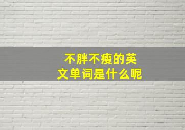 不胖不瘦的英文单词是什么呢