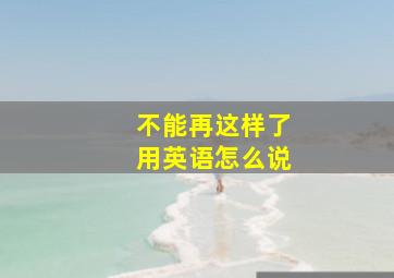 不能再这样了用英语怎么说