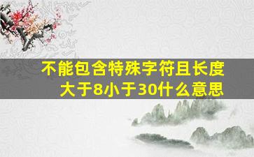 不能包含特殊字符且长度大于8小于30什么意思