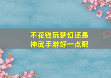 不花钱玩梦幻还是神武手游好一点呢