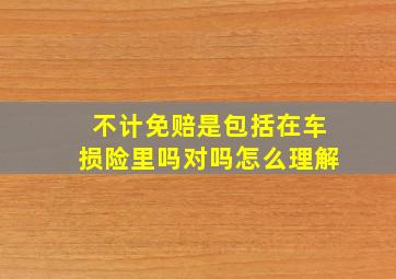 不计免赔是包括在车损险里吗对吗怎么理解