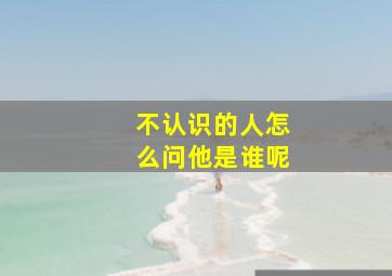 不认识的人怎么问他是谁呢