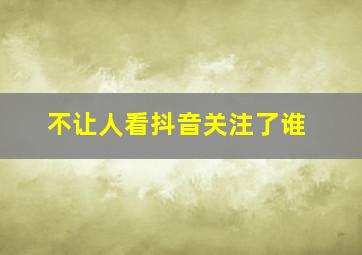 不让人看抖音关注了谁