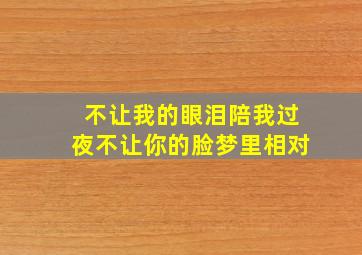 不让我的眼泪陪我过夜不让你的脸梦里相对