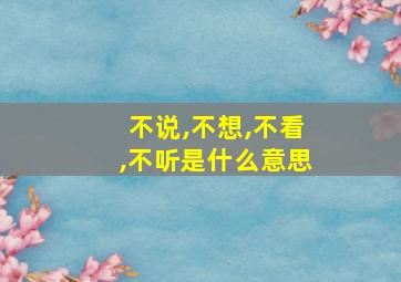 不说,不想,不看,不听是什么意思