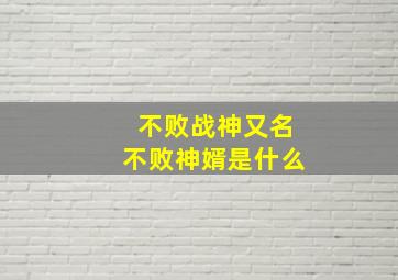 不败战神又名不败神婿是什么