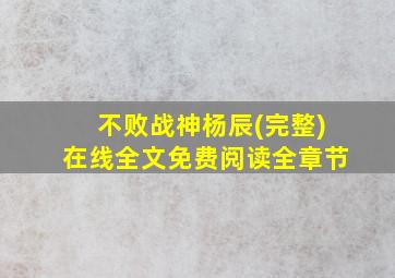 不败战神杨辰(完整)在线全文免费阅读全章节