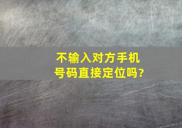 不输入对方手机号码直接定位吗?