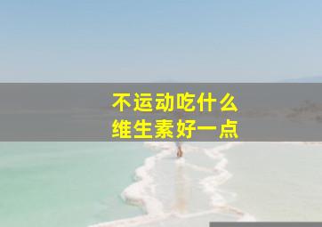 不运动吃什么维生素好一点