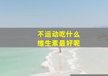 不运动吃什么维生素最好呢