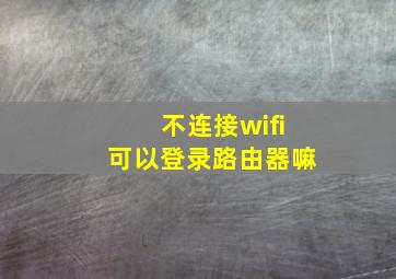 不连接wifi可以登录路由器嘛