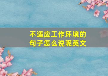 不适应工作环境的句子怎么说呢英文