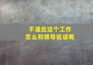 不适应这个工作怎么和领导说话呢