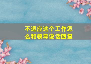 不适应这个工作怎么和领导说话回复