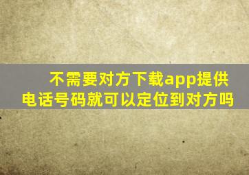 不需要对方下载app提供电话号码就可以定位到对方吗