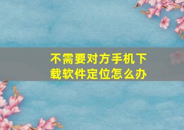 不需要对方手机下载软件定位怎么办