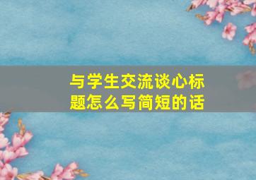 与学生交流谈心标题怎么写简短的话