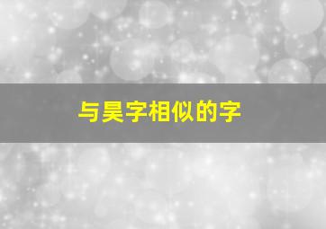 与昊字相似的字