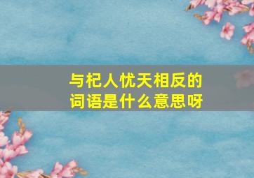 与杞人忧天相反的词语是什么意思呀