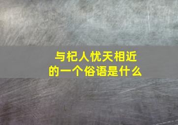 与杞人忧天相近的一个俗语是什么