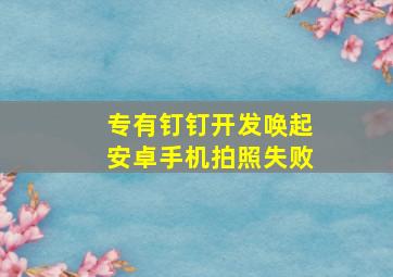 专有钉钉开发唤起安卓手机拍照失败