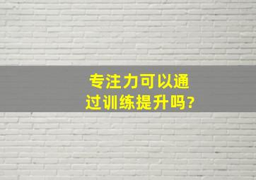 专注力可以通过训练提升吗?