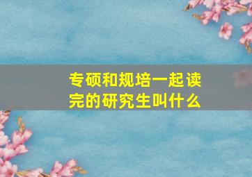 专硕和规培一起读完的研究生叫什么