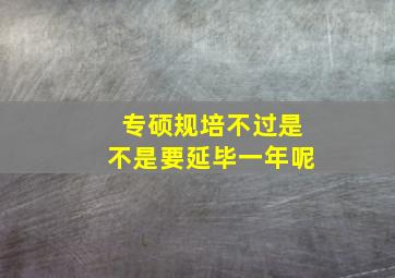 专硕规培不过是不是要延毕一年呢