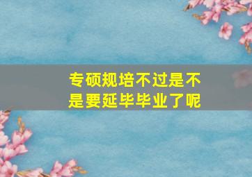 专硕规培不过是不是要延毕毕业了呢