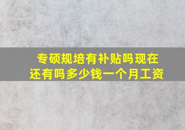 专硕规培有补贴吗现在还有吗多少钱一个月工资