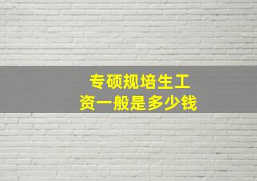 专硕规培生工资一般是多少钱