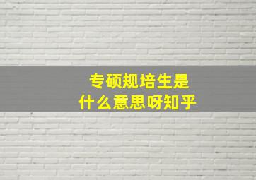 专硕规培生是什么意思呀知乎