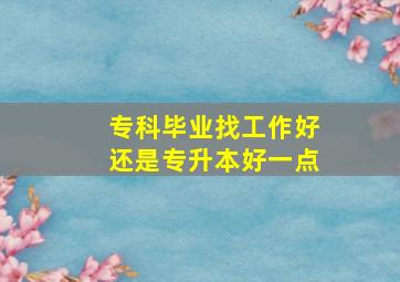 专科毕业找工作好还是专升本好一点