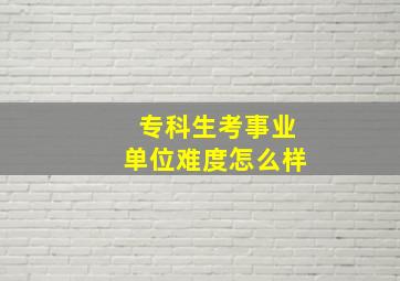 专科生考事业单位难度怎么样